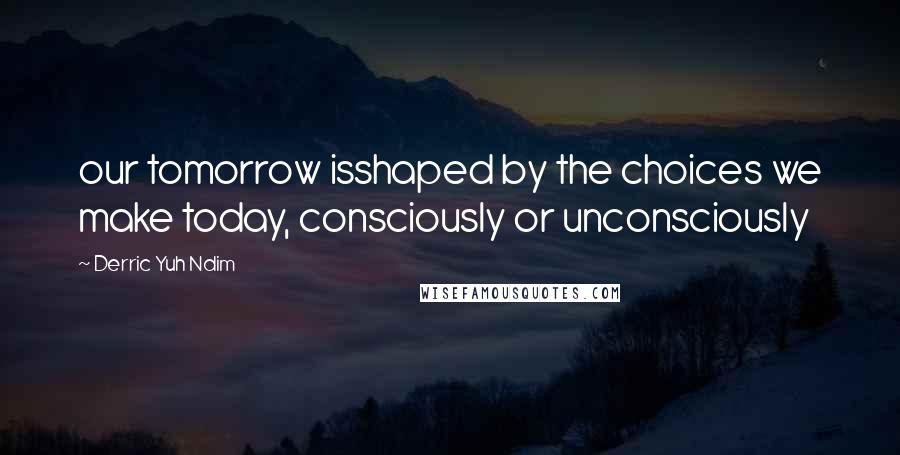 Derric Yuh Ndim quotes: our tomorrow isshaped by the choices we make today, consciously or unconsciously