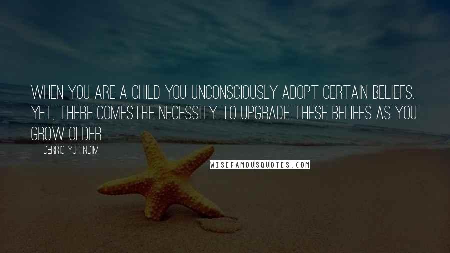 Derric Yuh Ndim quotes: when you are a child you unconsciously adopt certain beliefs. Yet, there comesthe necessity to upgrade these beliefs as you grow older.