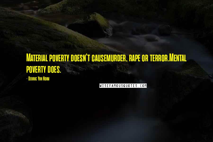 Derric Yuh Ndim quotes: Material poverty doesn't causemurder, rape or terror.Mental poverty does.