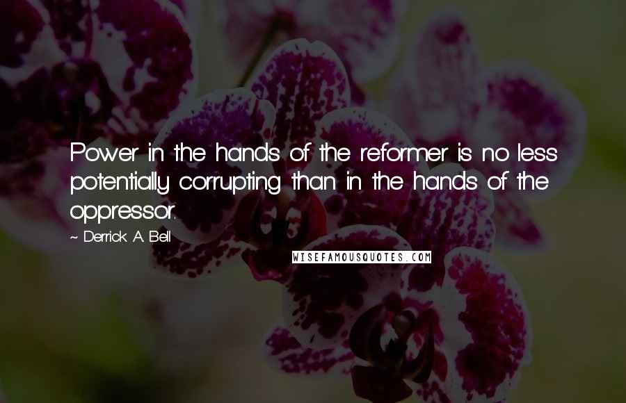 Derrick A. Bell quotes: Power in the hands of the reformer is no less potentially corrupting than in the hands of the oppressor.