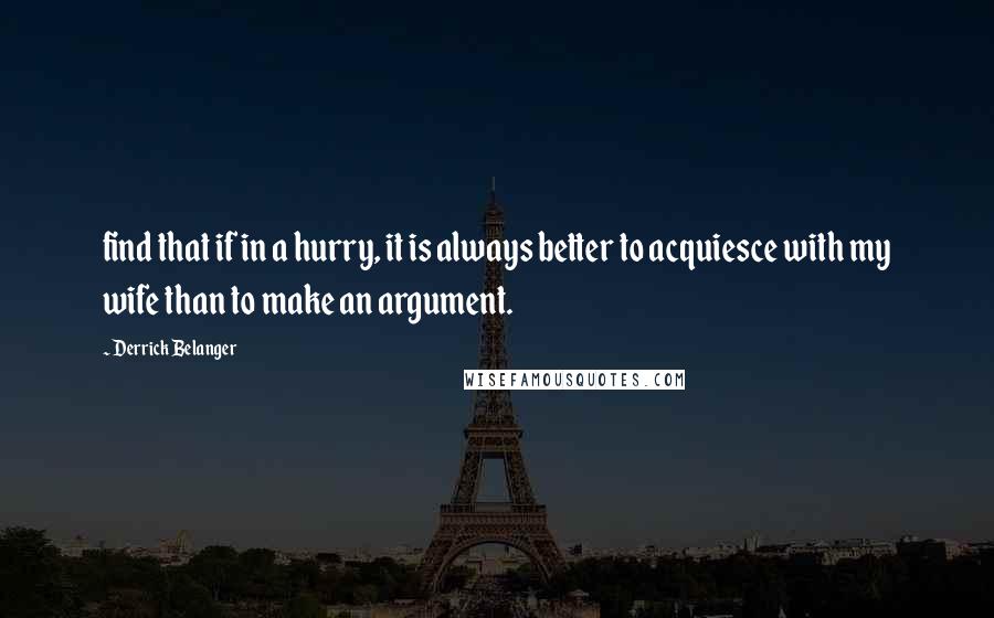 Derrick Belanger quotes: find that if in a hurry, it is always better to acquiesce with my wife than to make an argument.