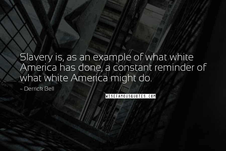 Derrick Bell quotes: Slavery is, as an example of what white America has done, a constant reminder of what white America might do.