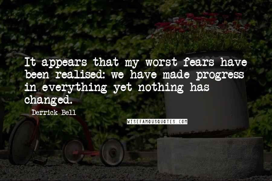 Derrick Bell quotes: It appears that my worst fears have been realised: we have made progress in everything yet nothing has changed.