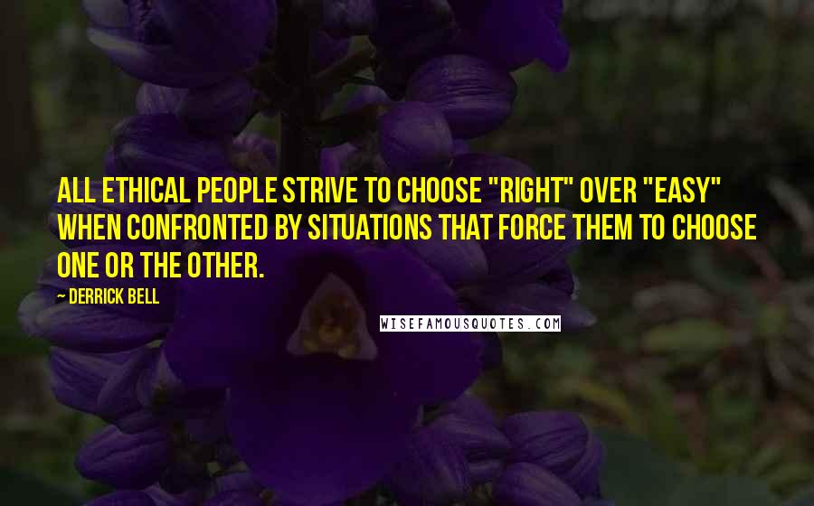 Derrick Bell quotes: All ethical people strive to choose "right" over "easy" when confronted by situations that force them to choose one or the other.