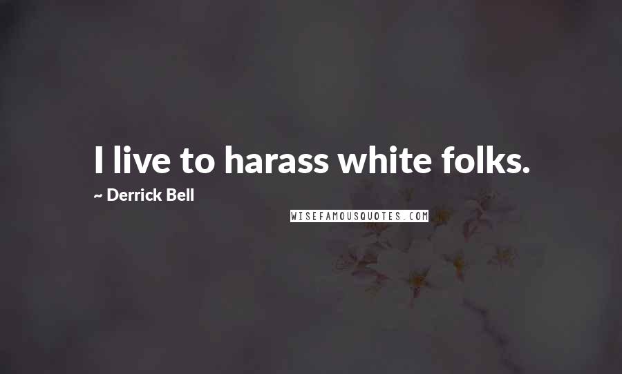 Derrick Bell quotes: I live to harass white folks.