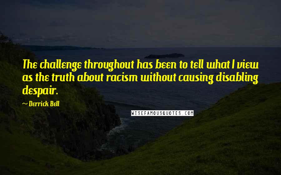 Derrick Bell quotes: The challenge throughout has been to tell what I view as the truth about racism without causing disabling despair.