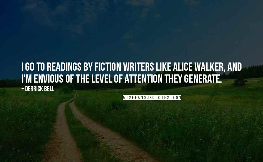 Derrick Bell quotes: I go to readings by fiction writers like Alice Walker, and I'm envious of the level of attention they generate.