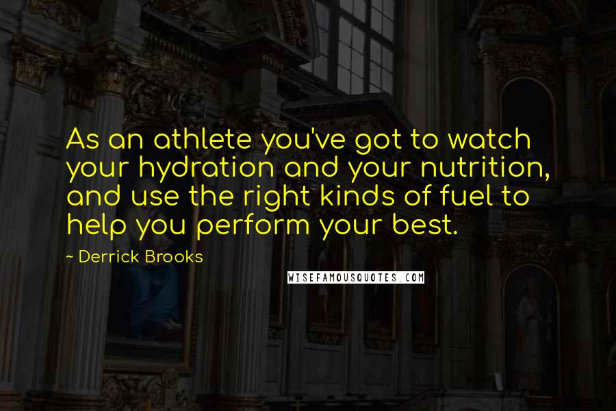 Derrick Brooks quotes: As an athlete you've got to watch your hydration and your nutrition, and use the right kinds of fuel to help you perform your best. Derrick Brooks quotes: As an athlete you've got to watch your hydration and your nutrition, and use the right kinds of fuel to help you perform your best.