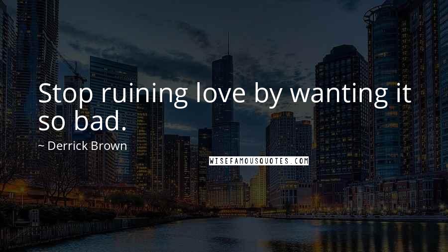 Derrick Brown quotes: Stop ruining love by wanting it so bad.