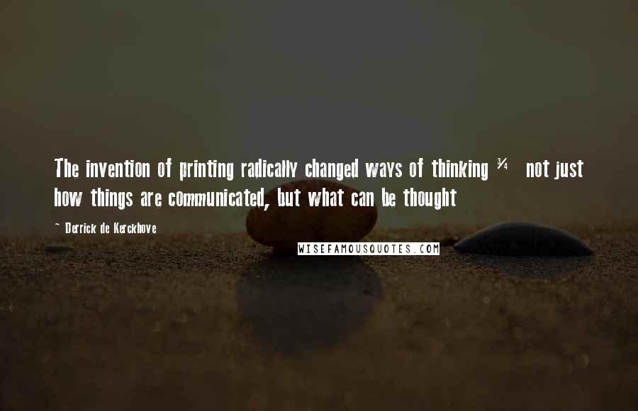 Derrick De Kerckhove quotes: The invention of printing radically changed ways of thinking &#190; not just how things are communicated, but what can be thought