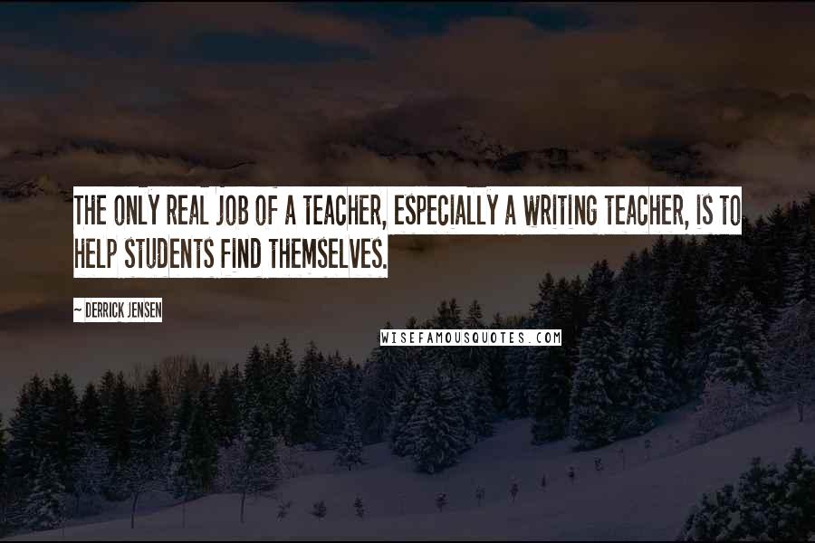Derrick Jensen quotes: The only real job of a teacher, especially a writing teacher, is to help students find themselves.