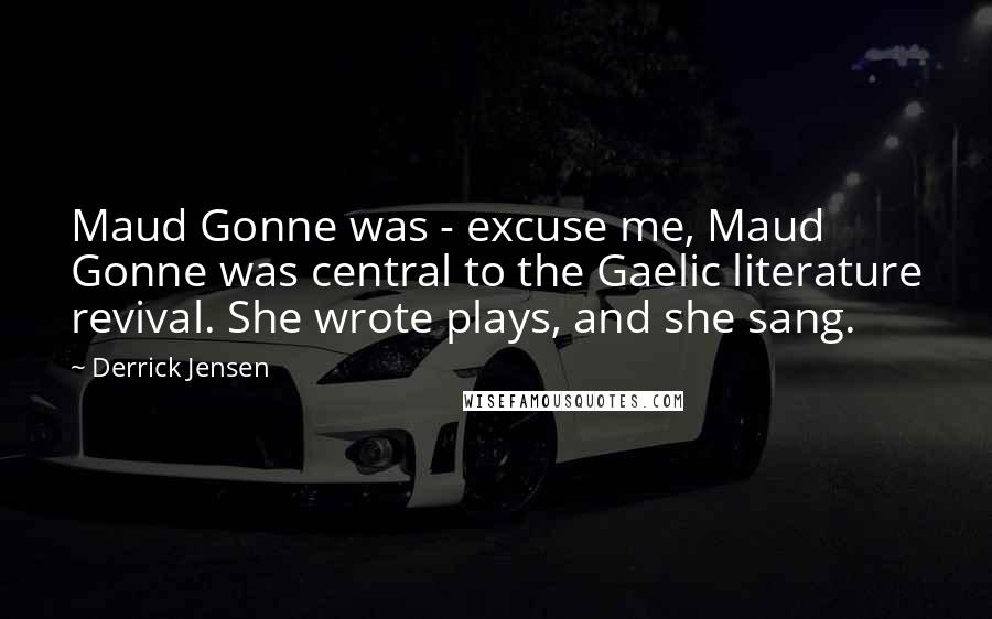 Derrick Jensen quotes: Maud Gonne was - excuse me, Maud Gonne was central to the Gaelic literature revival. She wrote plays, and she sang. Derrick Jensen quotes: Maud Gonne was - excuse me, Maud Gonne was central to the Gaelic literature revival. She wrote plays, and she sang.