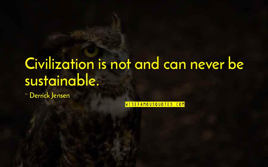 Derrick Jensen Quotes By Derrick Jensen: Civilization is not and can never be sustainable.