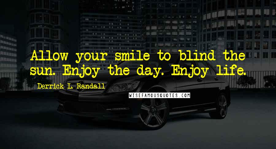 Derrick L. Randall quotes: Allow your smile to blind the sun. Enjoy the day. Enjoy life.