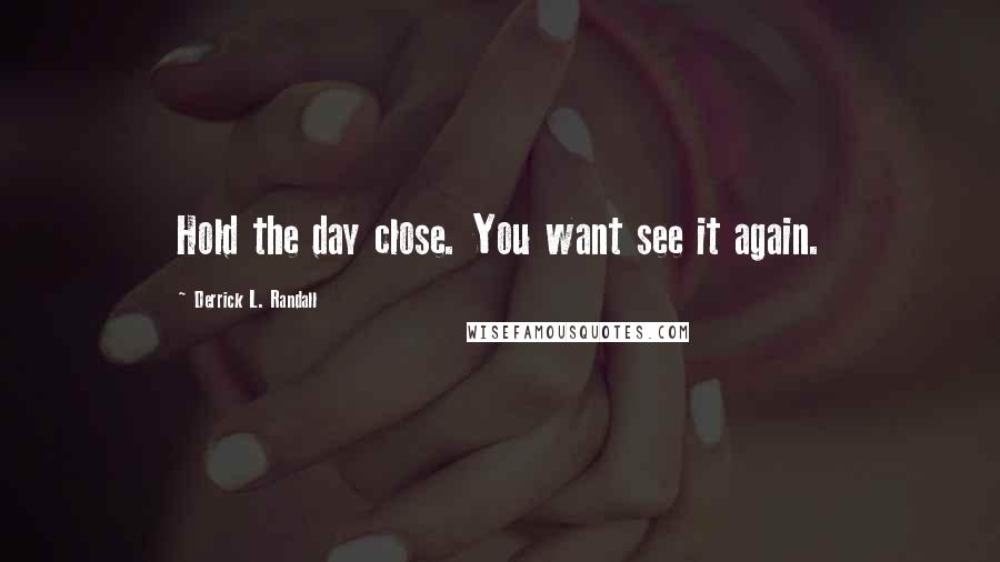 Derrick L. Randall quotes: Hold the day close. You want see it again.