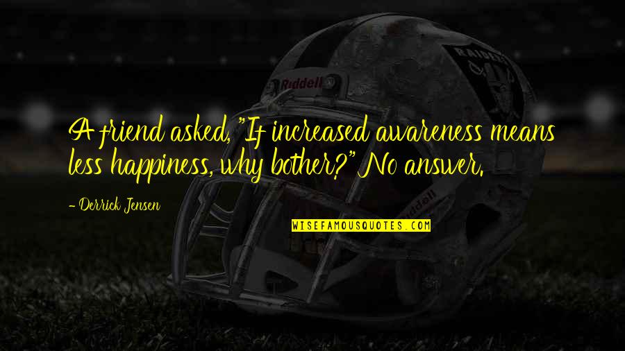 Derrick Quotes By Derrick Jensen: A friend asked, "If increased awareness means less Derrick Quotes By Derrick Jensen: A friend asked, "If increased awareness means less