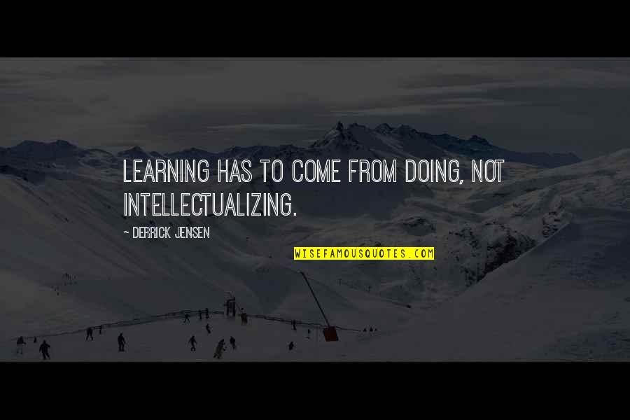 Derrick Quotes By Derrick Jensen: Learning has to come from doing, not intellectualizing. Derrick Quotes By Derrick Jensen: Learning has to come from doing, not intellectualizing.