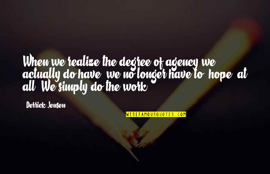 Derrick Quotes By Derrick Jensen: When we realize the degree of agency we Derrick Quotes By Derrick Jensen: When we realize the degree of agency we