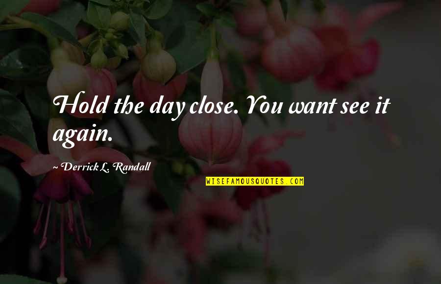 Derrick Quotes By Derrick L. Randall: Hold the day close. You want see it Derrick Quotes By Derrick L. Randall: Hold the day close. You want see it