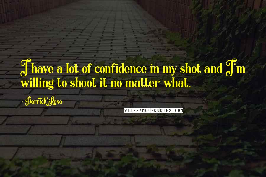 Derrick Rose quotes: I have a lot of confidence in my shot and I'm willing to shoot it no matter what.