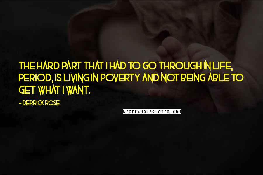 Derrick Rose quotes: The hard part that I had to go through in life, period, is living in poverty and not being able to get what I want. Derrick Rose quotes: The hard part that I had to go through in life, period, is living in poverty and not being able to get what I want.