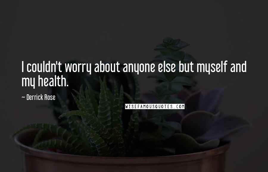 Derrick Rose quotes: I couldn't worry about anyone else but myself and my health. Derrick Rose quotes: I couldn't worry about anyone else but myself and my health.