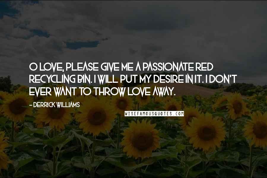 Derrick Williams quotes: O love, please give me a passionate red recycling bin. I will put my desire in it. I don't ever want to throw love away. Derrick Williams quotes: O love, please give me a passionate red recycling bin. I will put my desire in it. I don't ever want to throw love away.