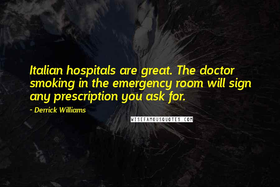 Derrick Williams quotes: Italian hospitals are great. The doctor smoking in the emergency room will sign any prescription you ask for. Derrick Williams quotes: Italian hospitals are great. The doctor smoking in the emergency room will sign any prescription you ask for.