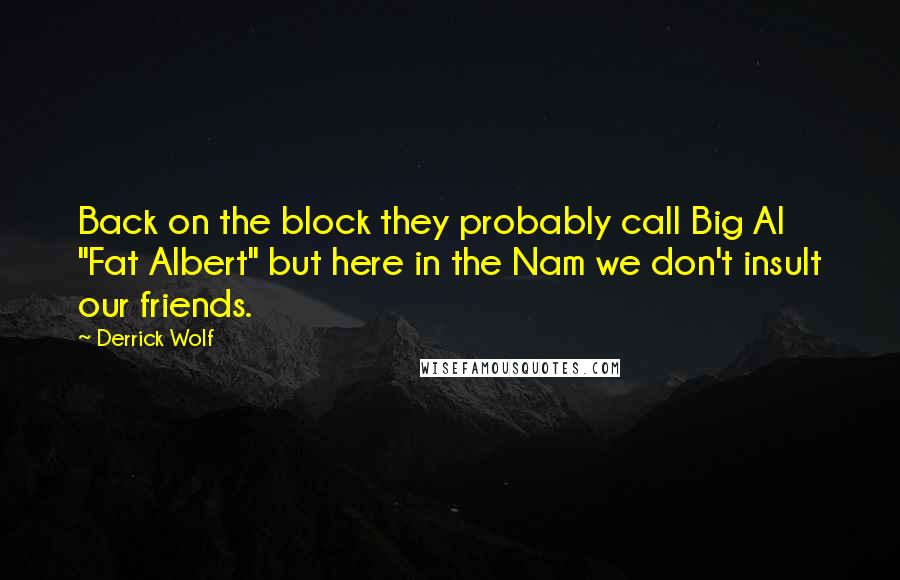 Derrick Wolf quotes: Back on the block they probably call Big Al "Fat Albert" but here in the Nam we don't insult our friends.