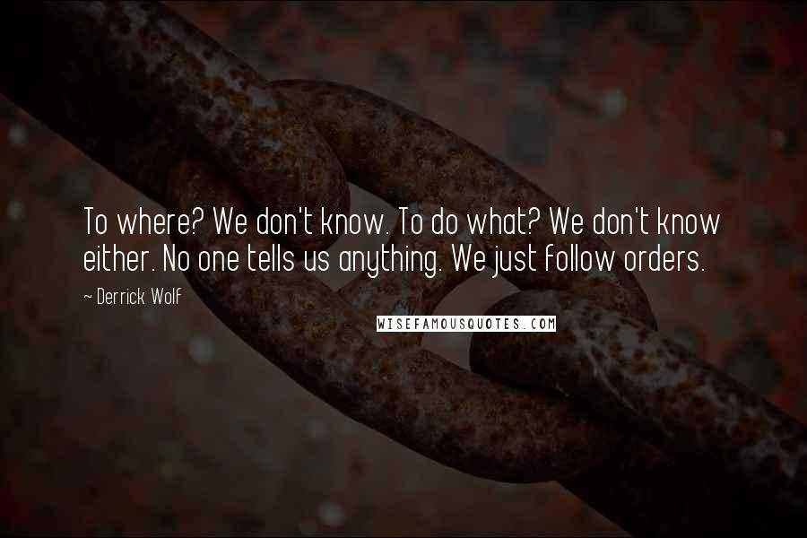 Derrick Wolf quotes: To where? We don't know. To do what? We don't know either. No one tells us anything. We just follow orders.