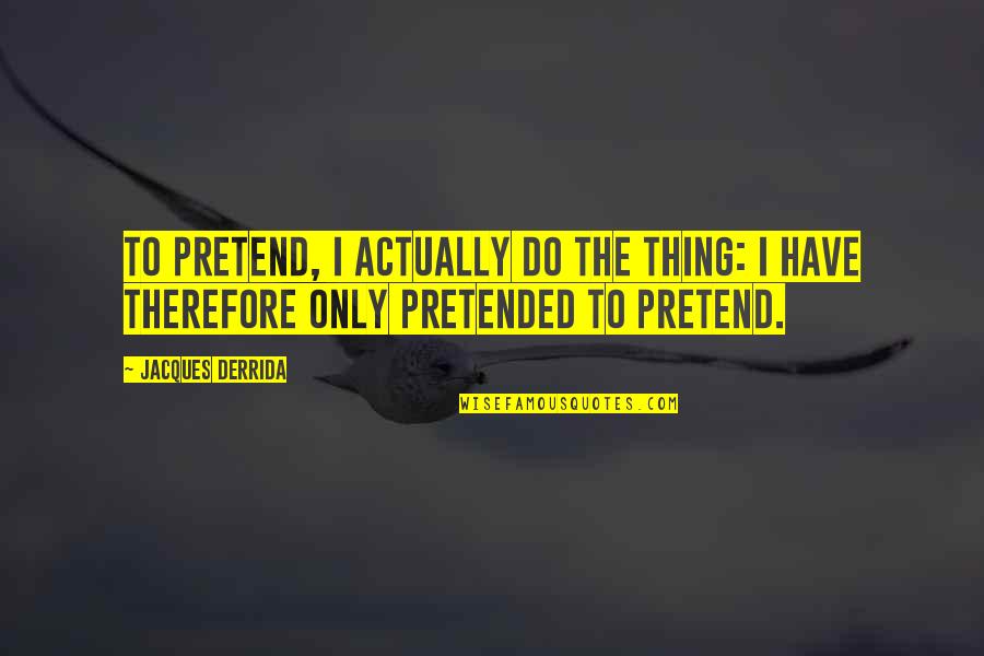 Derrida Jacques Quotes By Jacques Derrida: To pretend, I actually do the thing: I