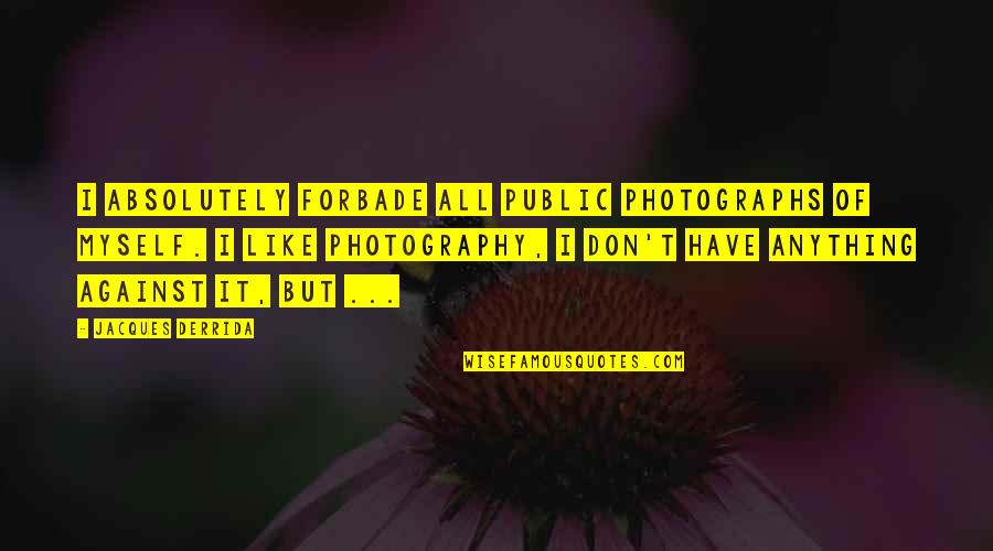 Derrida Jacques Quotes By Jacques Derrida: I absolutely forbade all public photographs of myself.