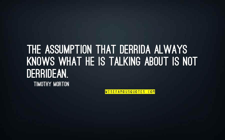 Derrida's Quotes By Timothy Morton: The assumption that Derrida always knows what he