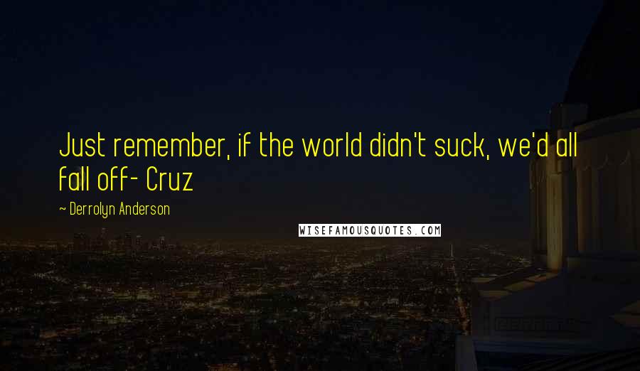 Derrolyn Anderson quotes: Just remember, if the world didn't suck, we'd all fall off- Cruz