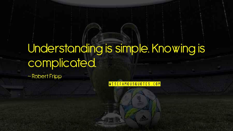 Derrubios Quotes By Robert Fripp: Understanding is simple. Knowing is complicated.