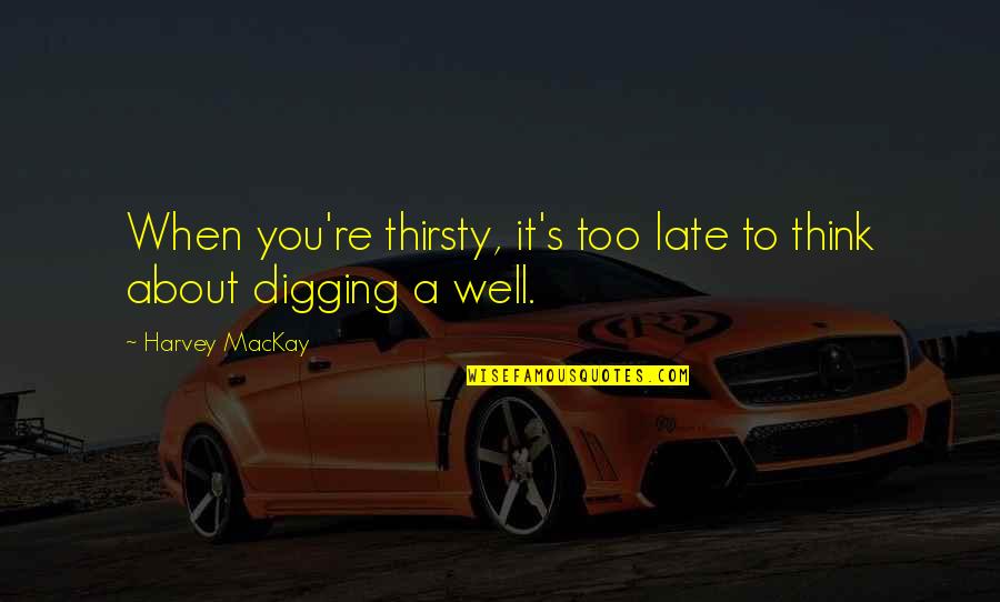 Dersomani Quotes By Harvey MacKay: When you're thirsty, it's too late to think