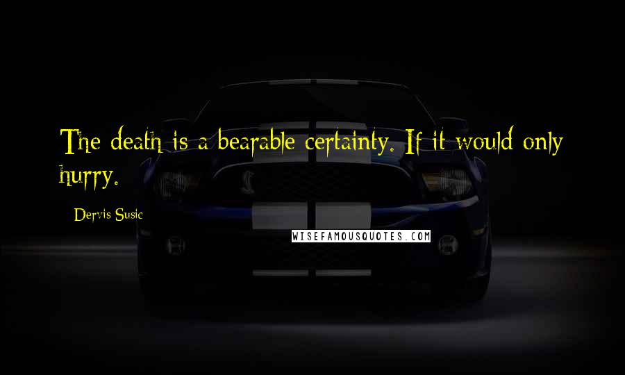 Dervis Susic quotes: The death is a bearable certainty. If it would only hurry.