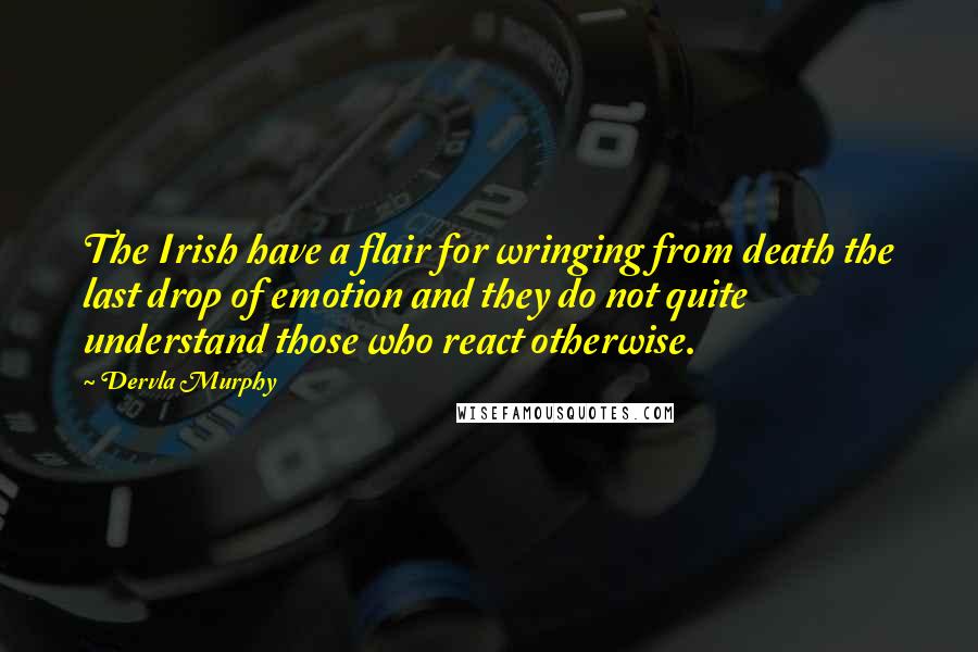 Dervla Murphy quotes: The Irish have a flair for wringing from death the last drop of emotion and they do not quite understand those who react otherwise. Dervla Murphy quotes: The Irish have a flair for wringing from death the last drop of emotion and they do not quite understand those who react otherwise.