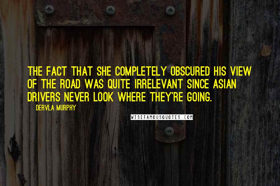 Dervla Murphy quotes: the fact that she completely obscured his view of the road was quite irrelevant since Asian drivers never look where they're going.