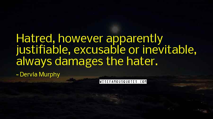 Dervla Murphy quotes: Hatred, however apparently justifiable, excusable or inevitable, always damages the hater.