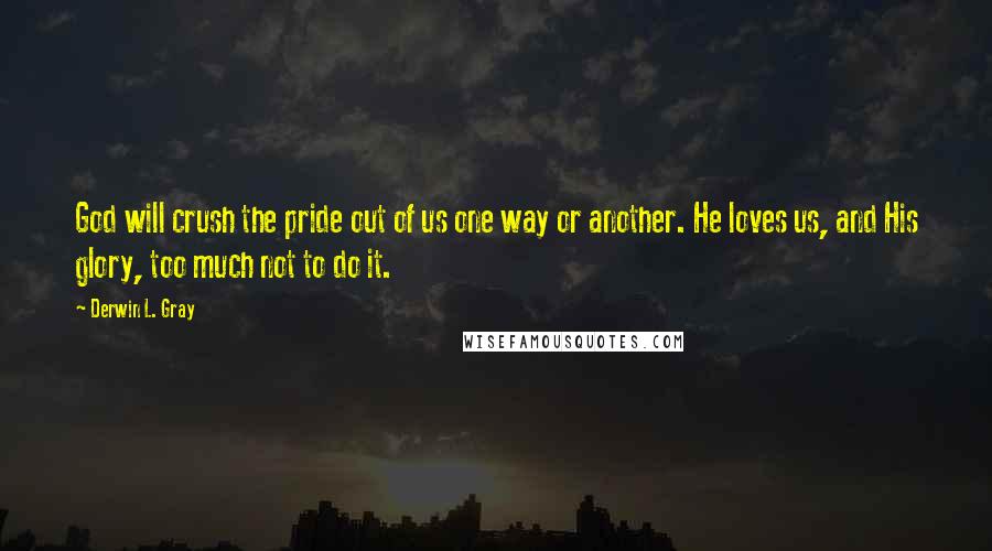 Derwin L. Gray quotes: God will crush the pride out of us one way or another. He loves us, and His glory, too much not to do it.