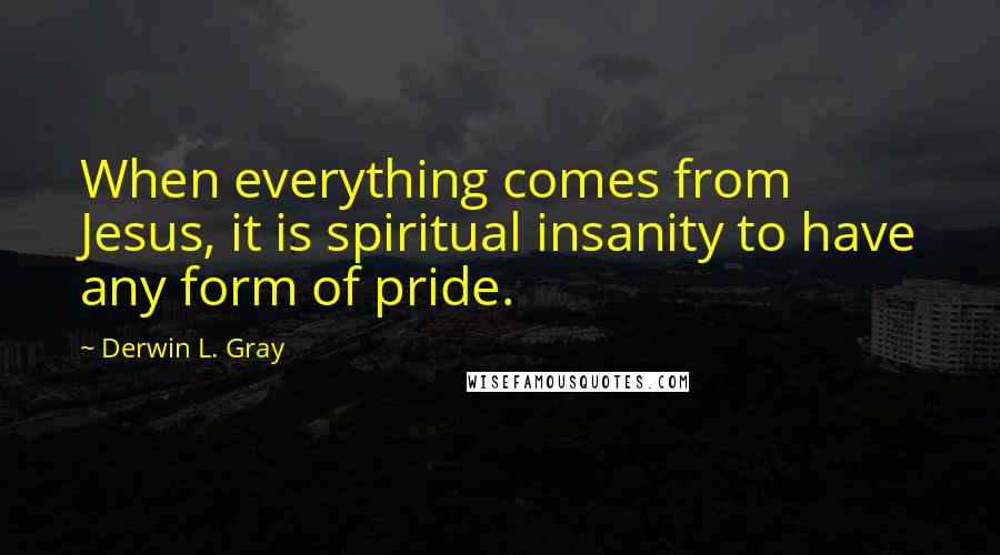 Derwin L. Gray quotes: When everything comes from Jesus, it is spiritual insanity to have any form of pride.