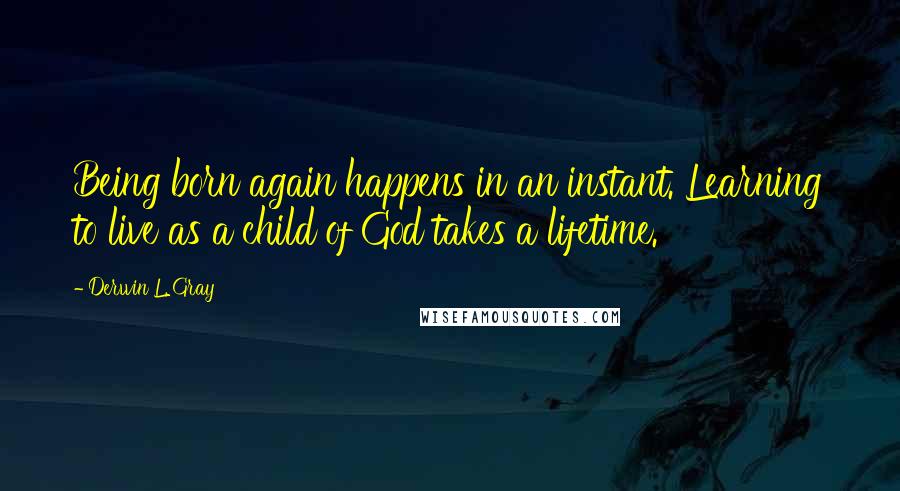 Derwin L. Gray quotes: Being born again happens in an instant. Learning to live as a child of God takes a lifetime.