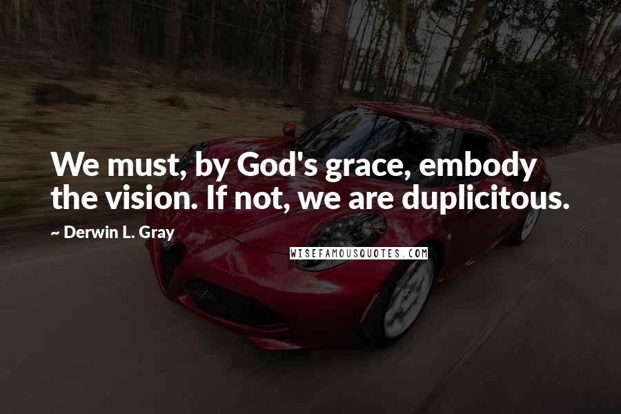 Derwin L. Gray quotes: We must, by God's grace, embody the vision. If not, we are duplicitous.