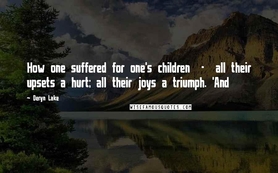 Deryn Lake quotes: How one suffered for one's children - all their upsets a hurt; all their joys a triumph. 'And