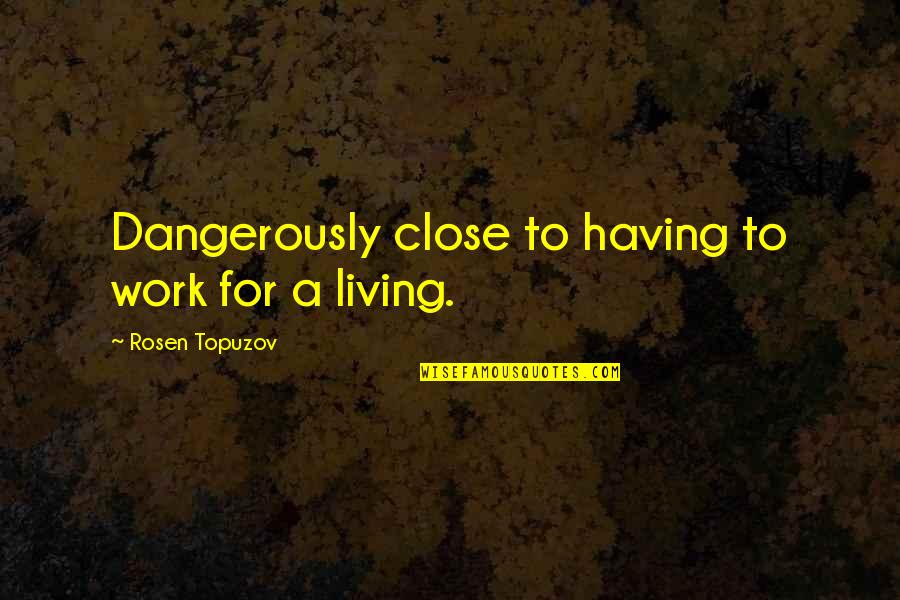 Deryspeaks Quotes By Rosen Topuzov: Dangerously close to having to work for a Deryspeaks Quotes By Rosen Topuzov: Dangerously close to having to work for a