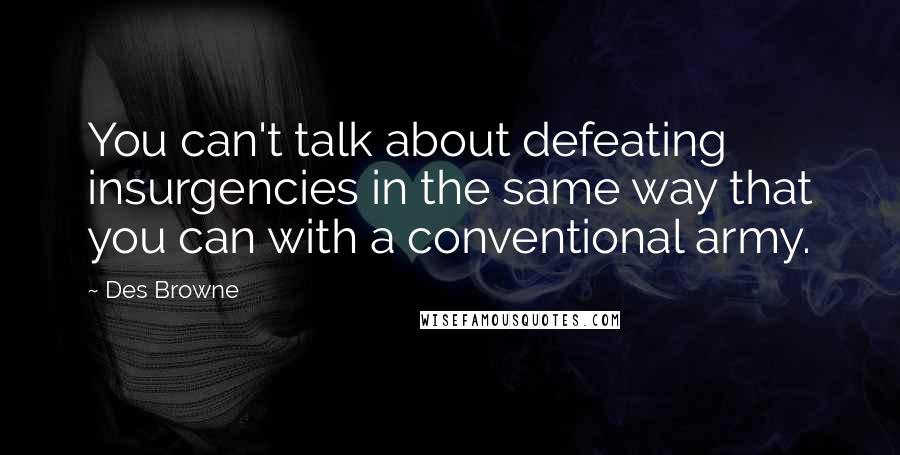 Des Browne quotes: You can't talk about defeating insurgencies in the same way that you can with a conventional army.