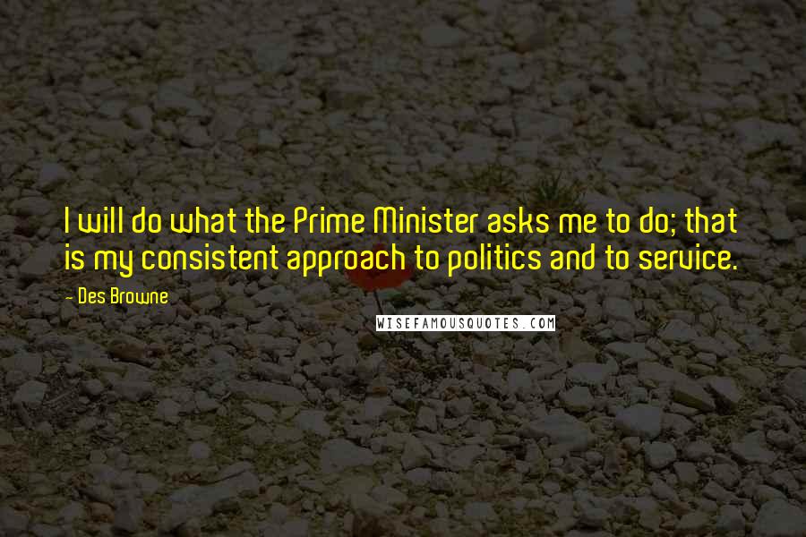 Des Browne quotes: I will do what the Prime Minister asks me to do; that is my consistent approach to politics and to service.