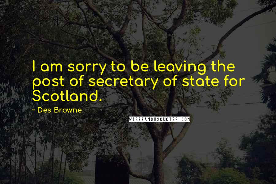 Des Browne quotes: I am sorry to be leaving the post of secretary of state for Scotland.