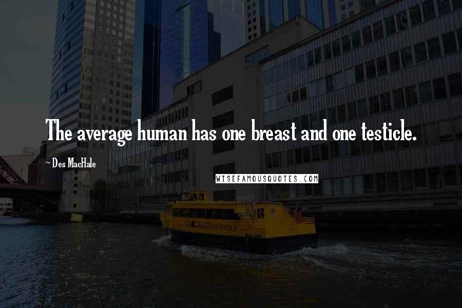 Des MacHale quotes: The average human has one breast and one testicle.